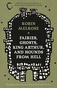 Fairies, Ghosts, King Arthur, and Hounds from Hell: The Pagan and Medieval Origins of British Folklore