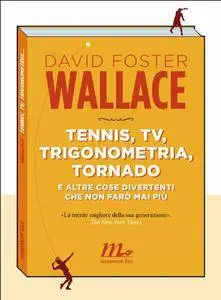 David Foster Wallace - Tennis, tv, trigonometria, tornado: E altre cose divertenti che non farò mai più