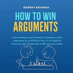 How to Win Arguments: Learn Strategic and Powerful Techniques to Win Arguments in an Effective Way [Audiobook]