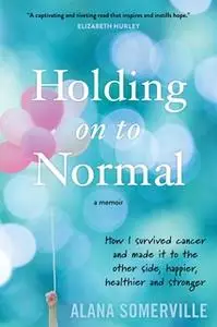 «Holding on to Normal: How I Survived Cancer and Made It to the Other Side, Happier, Healthier and Stronger» by Alana So