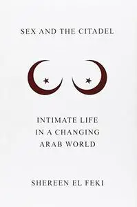 Sex and the Citadel: Intimate Life in a Changing Arab World