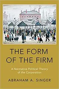 The Form of the Firm: A Normative Political Theory of the Corporation