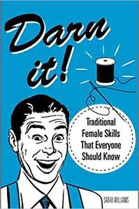Darn It!: Traditional Female Skills That Everyone Should Know