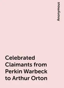 «Celebrated Claimants from Perkin Warbeck to Arthur Orton» by None