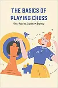 The Basics of Playing Chess: Chess Rules and Strategy for Beginners: How to Play Chess for Beginners