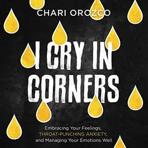 I Cry in Corners: Embracing Your Feelings, Throat-Punching Anxiety, and Managing Your Emotions Well [Audiobook]