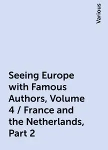 «Seeing Europe with Famous Authors, Volume 4 / France and the Netherlands, Part 2» by Various