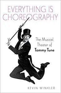 Everything is Choreography: The Musical Theater of Tommy Tune (Broadway Legacies)