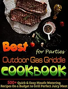 Best Outdoor Gas Griddle Cookbook for Parties: 500+ Quick & Easy Mouth-Watering Recipes On a Budget to Grill Perfect Juicy Meat