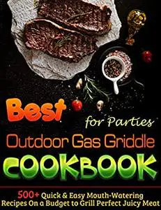 Best Outdoor Gas Griddle Cookbook for Parties: 500+ Quick & Easy Mouth-Watering Recipes On a Budget to Grill Perfect Juicy Meat