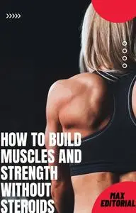 «How to build muscles and strength without steroids» by Max Editorial