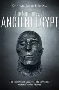 The Mummies of Ancient Egypt: The History and Legacy of the Egyptians’ Mummification Process