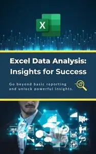 Excel Data Analysis: Insights for Success: Go beyond basic reporting and unlock powerful insights