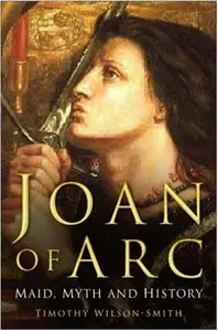 Joan of Arc: Maid, Myth and History by Timothy Wilson-Smith (Repost)