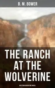 «The Ranch At The Wolverine (Western Adventure Novel)» by B.M. Bower