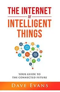 The Internet of Intelligent Things: Your Guide to The Connected Future