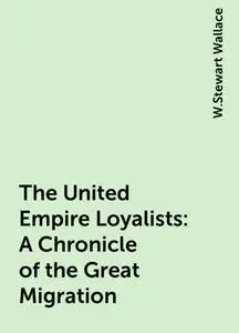 «The United Empire Loyalists : A Chronicle of the Great Migration» by W.Stewart Wallace