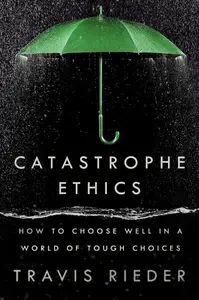 Catastrophe Ethics: How to Choose Well in a World of Tough Choices