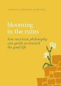 Blooming in the Ruins: How Mexican Philosophy Can Guide Us toward the Good Life