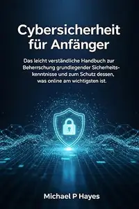Cybersicherheit für Anfänger: Das leicht verständliche Handbuch zur Beherrschung grundlegender Sicherheitskenntnisse und zum