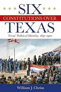 Six Constitutions Over Texas: Texas’ Political Identity, 1830–1900