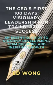 THE CEO'S FIRST 100 DAYS: VISIONARY LEADERSHIP FOR TRAILBLAZING SUCCESS