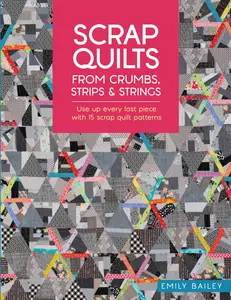 Scrap Quilts From Crumbs, Strips and Strings: Use up every last piece with 15 scrap quilt patterns