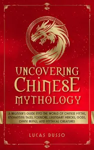 Uncovering Chinese Mythology: A Beginner's Guide Into The World of Chinese Myths, Enchanting Tales, Folklore