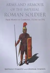 Arms and Armour of the Imperial Roman Soldier: From Marius to Commodus 112 BC - AD 192