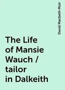 «The Life of Mansie Wauch / tailor in Dalkeith» by David Macbeth Moir