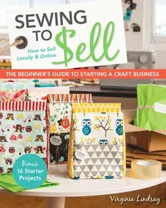 Sewing to Sell - The Beginner's Guide to Starting a Craft Business: Bonus - 16 Starter Projects How to Sell Locally & Online
