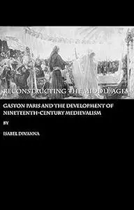 Reconstructing the Middle Ages: Gaston Paris and the Development of Nineteenth-century Medievalism