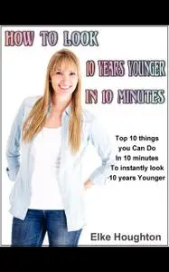«How To Look 10 Years Younger in 10 Minutes» by Elke Houghton