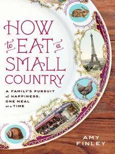 Amy Finley - How to Eat a Small Country: A Family's Pursuit of Happiness, One Meal at a Time [Repost]