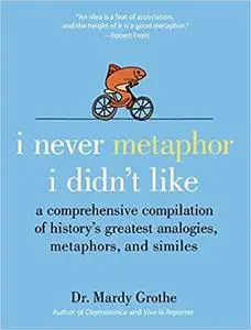 I Never Metaphor I Didn't Like: A Comprehensive Compilation of History's Greatest Analogies, Metaphors, and Similes