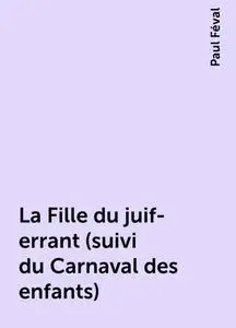 «La Fille du juif-errant (suivi du Carnaval des enfants)» by Paul Féval