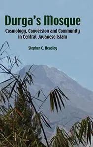 Durga's Mosque: Cosmology, Conversion And Community in Central Javanese Islam