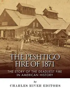 The Peshtigo Fire of 1871: The Story of the Deadliest Fire in American History