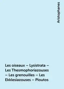 «Les oiseaux – Lysistrata – Les Thesmophoriazouses – Les grenouilles – Les Ekklesiazouses – Ploutos» by Aristophanes