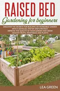 Raised Bed Gardening For Beginners: Discover The Secrets For Building An Incredible Garden