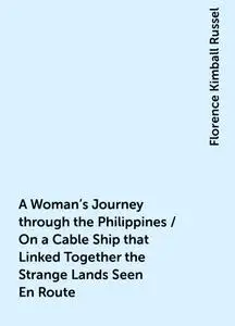 «A Woman's Journey through the Philippines / On a Cable Ship that Linked Together the Strange Lands Seen En Route» by Fl