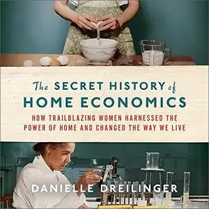 The Secret History of Home Economics: How Trailblazing Women Harnessed the Power of Home and Changed the Way We Live [Audiobook