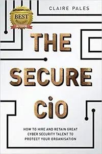 The Secure CIO: How to Hire and retain Great Cyber Security Talent to Protect Your Organisation