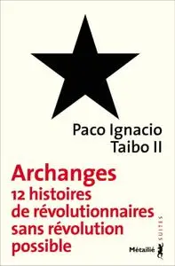 Paco Ignacio Taibo II, "Archanges : Douze histoires de révolutionnaires sans révolution possible"