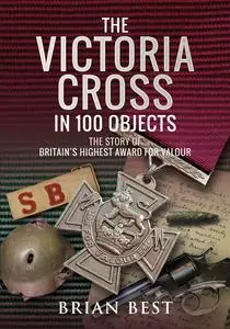 «The Victoria Cross in 100 Objects» by Brian Best