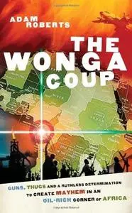 The Wonga Coup: Guns, Thugs and a Ruthless Determination to Create Mayhem in an Oil-Rich Corner of Africa