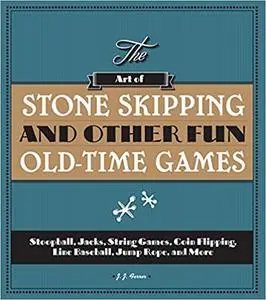 The Art of Stone Skipping and Other Fun Old-Time Games: Stoopball, Jacks, String Games, Coin Flipping, Line Baseball, Ju