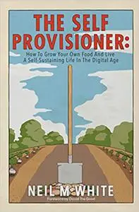 The Self Provisioner: How to Grow Your Own Food and Live a More Sustainable Life in the Digital Age