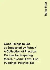 «Good Things to Eat as Suggested by Rufus / A Collection of Practical Recipes for Preparing Meats, / Game, Fowl, Fish, P
