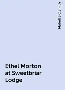 «Ethel Morton at Sweetbriar Lodge» by Mabell S.C.Smith